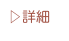 ▷詳細